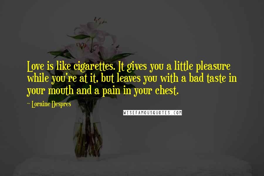 Loraine Despres Quotes: Love is like cigarettes. It gives you a little pleasure while you're at it, but leaves you with a bad taste in your mouth and a pain in your chest.