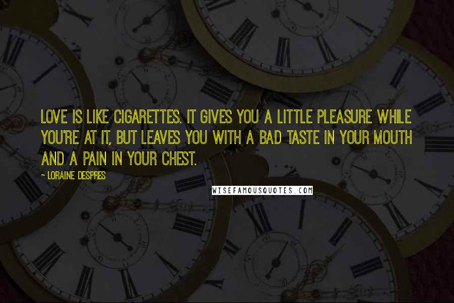 Loraine Despres Quotes: Love is like cigarettes. It gives you a little pleasure while you're at it, but leaves you with a bad taste in your mouth and a pain in your chest.