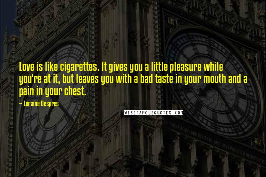 Loraine Despres Quotes: Love is like cigarettes. It gives you a little pleasure while you're at it, but leaves you with a bad taste in your mouth and a pain in your chest.