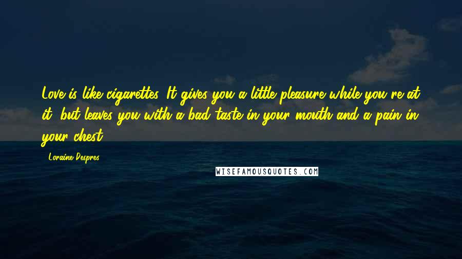Loraine Despres Quotes: Love is like cigarettes. It gives you a little pleasure while you're at it, but leaves you with a bad taste in your mouth and a pain in your chest.