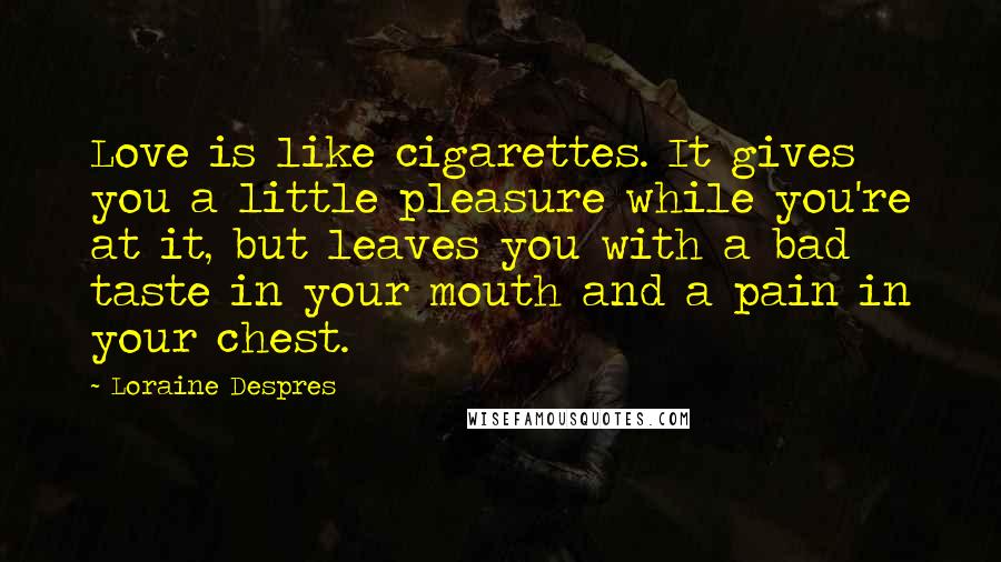 Loraine Despres Quotes: Love is like cigarettes. It gives you a little pleasure while you're at it, but leaves you with a bad taste in your mouth and a pain in your chest.