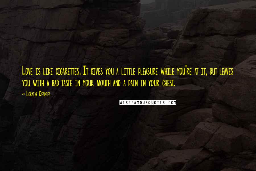 Loraine Despres Quotes: Love is like cigarettes. It gives you a little pleasure while you're at it, but leaves you with a bad taste in your mouth and a pain in your chest.