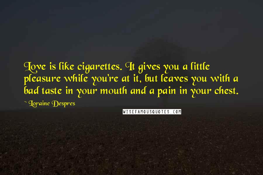 Loraine Despres Quotes: Love is like cigarettes. It gives you a little pleasure while you're at it, but leaves you with a bad taste in your mouth and a pain in your chest.