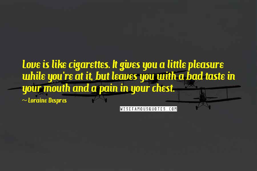 Loraine Despres Quotes: Love is like cigarettes. It gives you a little pleasure while you're at it, but leaves you with a bad taste in your mouth and a pain in your chest.