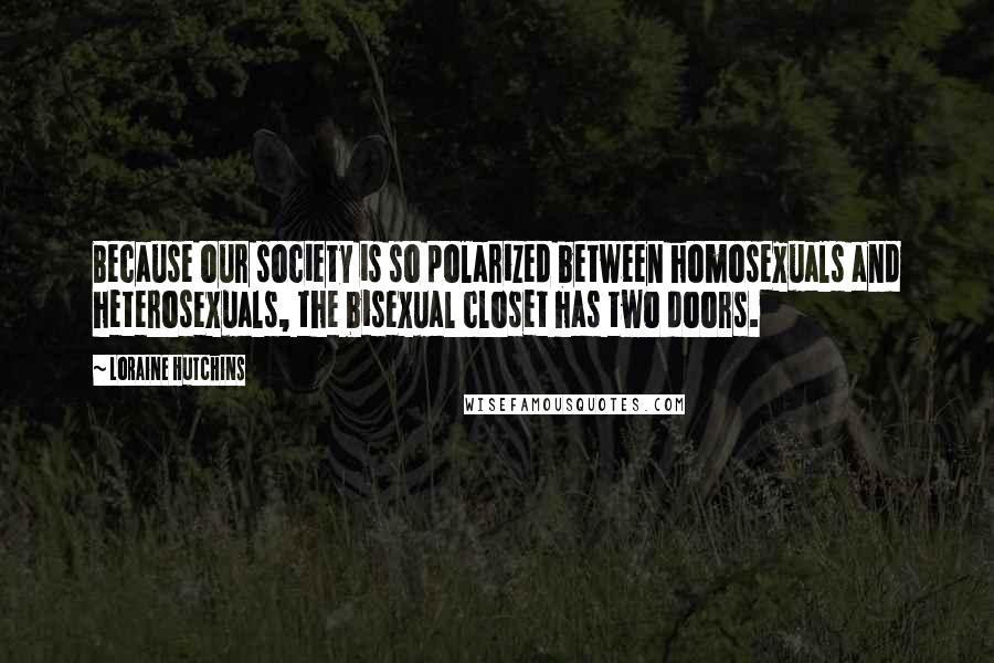 Loraine Hutchins Quotes: Because our society is so polarized between homosexuals and heterosexuals, the bisexual closet has two doors.