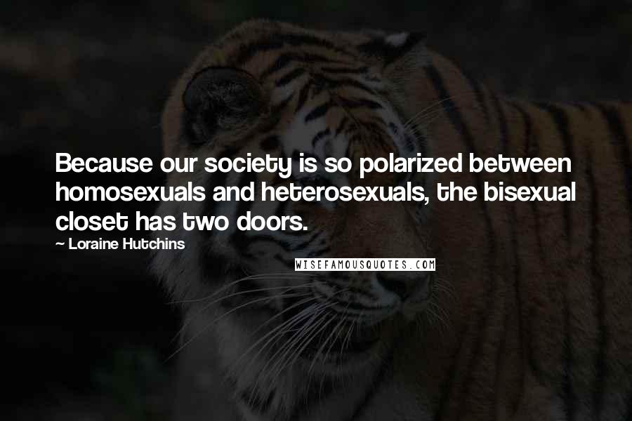 Loraine Hutchins Quotes: Because our society is so polarized between homosexuals and heterosexuals, the bisexual closet has two doors.