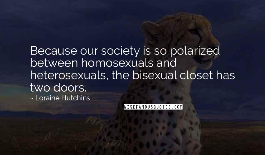 Loraine Hutchins Quotes: Because our society is so polarized between homosexuals and heterosexuals, the bisexual closet has two doors.