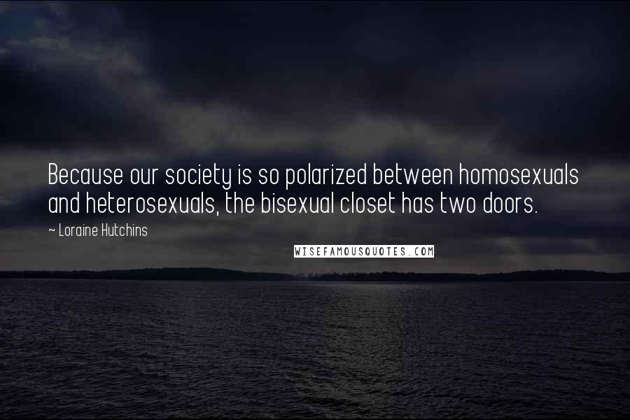 Loraine Hutchins Quotes: Because our society is so polarized between homosexuals and heterosexuals, the bisexual closet has two doors.