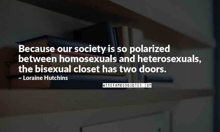 Loraine Hutchins Quotes: Because our society is so polarized between homosexuals and heterosexuals, the bisexual closet has two doors.