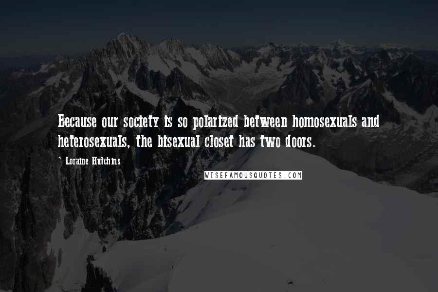 Loraine Hutchins Quotes: Because our society is so polarized between homosexuals and heterosexuals, the bisexual closet has two doors.