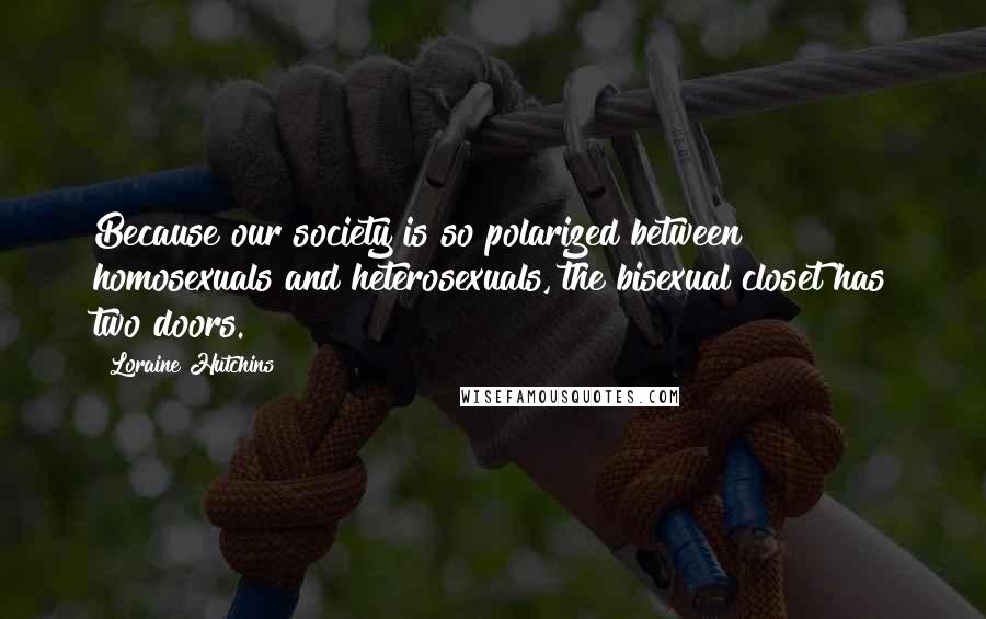 Loraine Hutchins Quotes: Because our society is so polarized between homosexuals and heterosexuals, the bisexual closet has two doors.