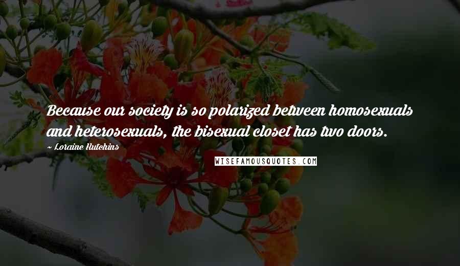 Loraine Hutchins Quotes: Because our society is so polarized between homosexuals and heterosexuals, the bisexual closet has two doors.