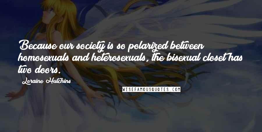 Loraine Hutchins Quotes: Because our society is so polarized between homosexuals and heterosexuals, the bisexual closet has two doors.