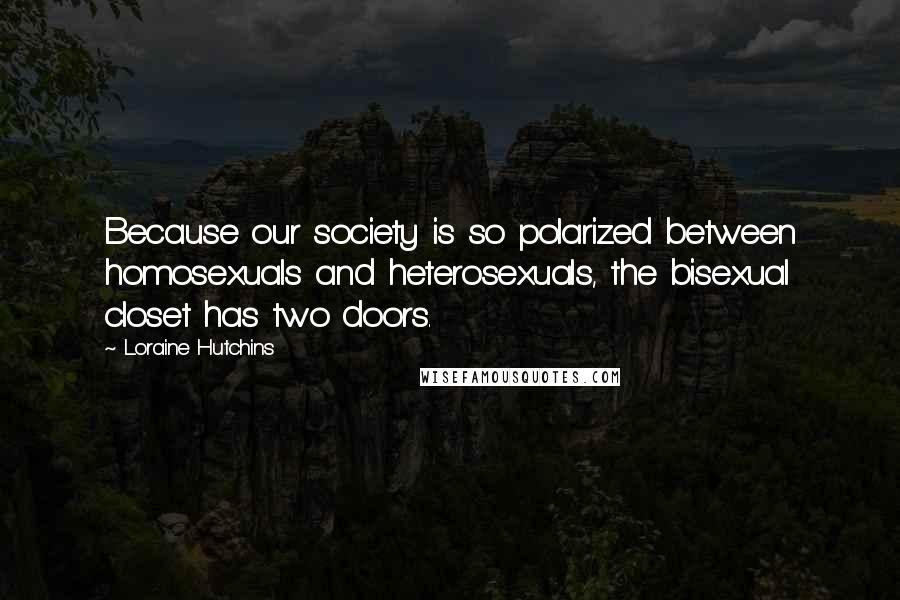 Loraine Hutchins Quotes: Because our society is so polarized between homosexuals and heterosexuals, the bisexual closet has two doors.