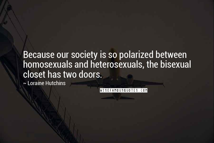 Loraine Hutchins Quotes: Because our society is so polarized between homosexuals and heterosexuals, the bisexual closet has two doors.