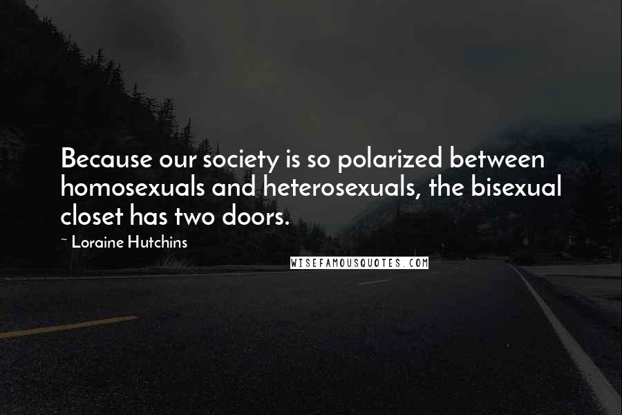 Loraine Hutchins Quotes: Because our society is so polarized between homosexuals and heterosexuals, the bisexual closet has two doors.