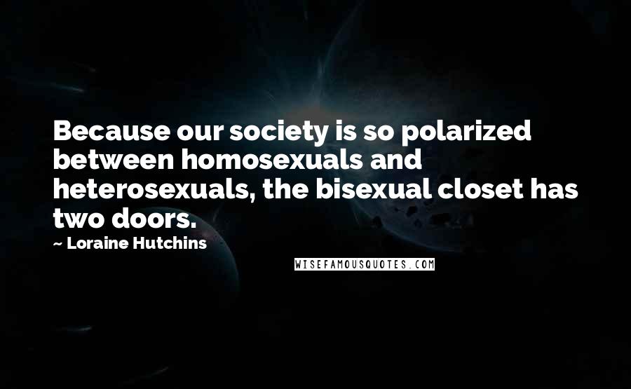 Loraine Hutchins Quotes: Because our society is so polarized between homosexuals and heterosexuals, the bisexual closet has two doors.