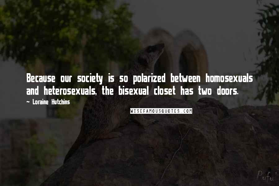 Loraine Hutchins Quotes: Because our society is so polarized between homosexuals and heterosexuals, the bisexual closet has two doors.