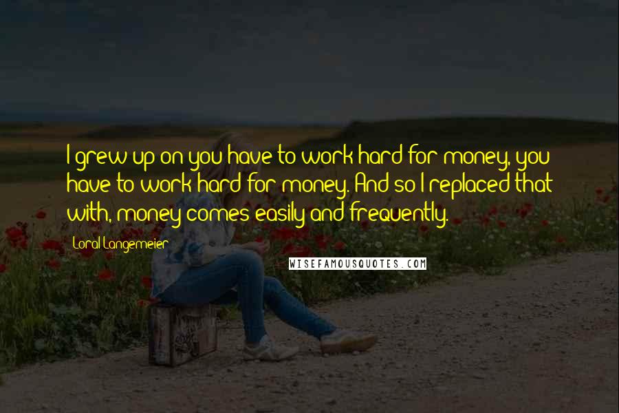 Loral Langemeier Quotes: I grew up on you have to work hard for money, you have to work hard for money. And so I replaced that with, money comes easily and frequently.