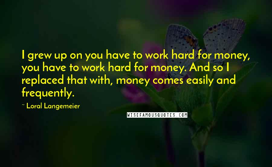 Loral Langemeier Quotes: I grew up on you have to work hard for money, you have to work hard for money. And so I replaced that with, money comes easily and frequently.