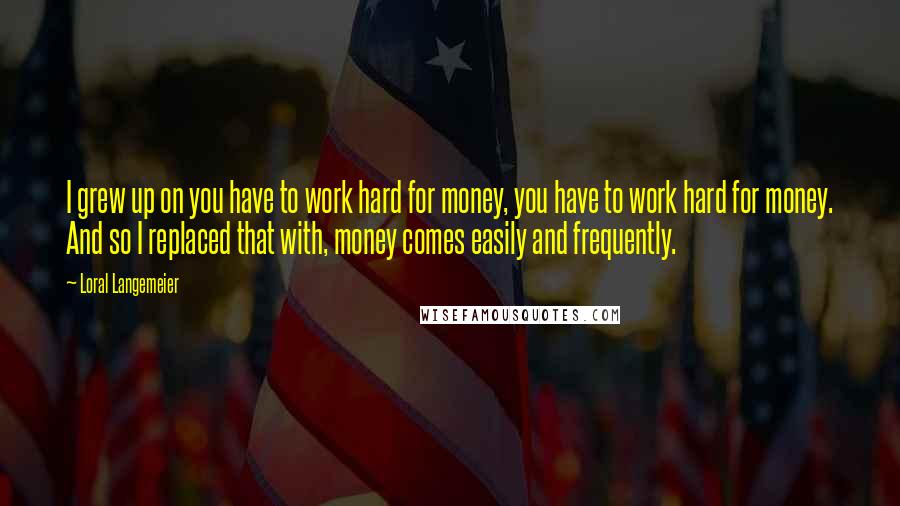 Loral Langemeier Quotes: I grew up on you have to work hard for money, you have to work hard for money. And so I replaced that with, money comes easily and frequently.