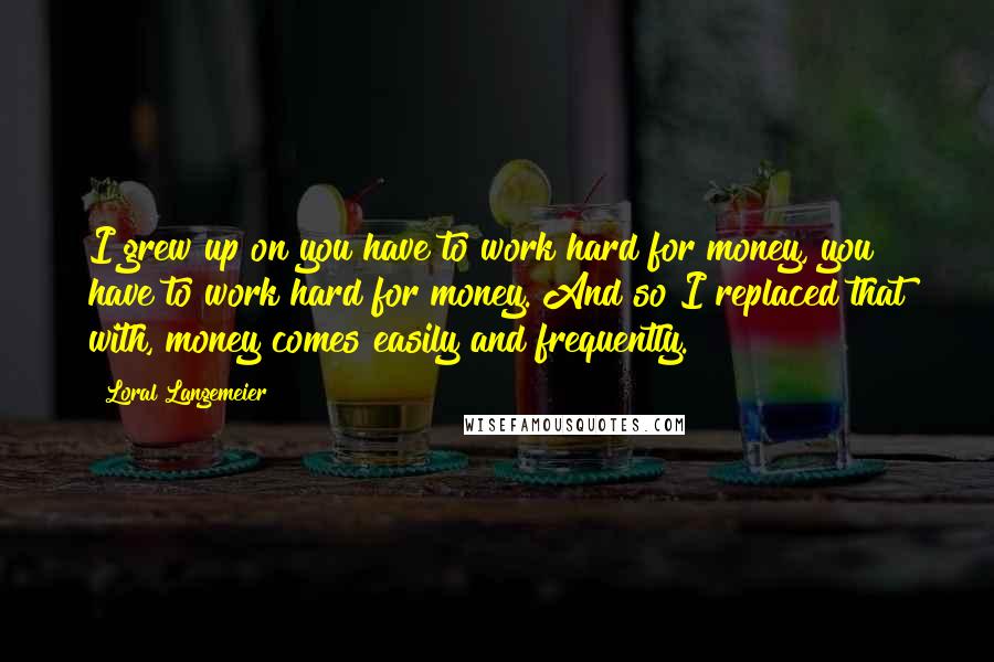 Loral Langemeier Quotes: I grew up on you have to work hard for money, you have to work hard for money. And so I replaced that with, money comes easily and frequently.