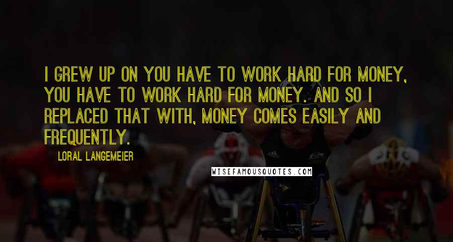 Loral Langemeier Quotes: I grew up on you have to work hard for money, you have to work hard for money. And so I replaced that with, money comes easily and frequently.