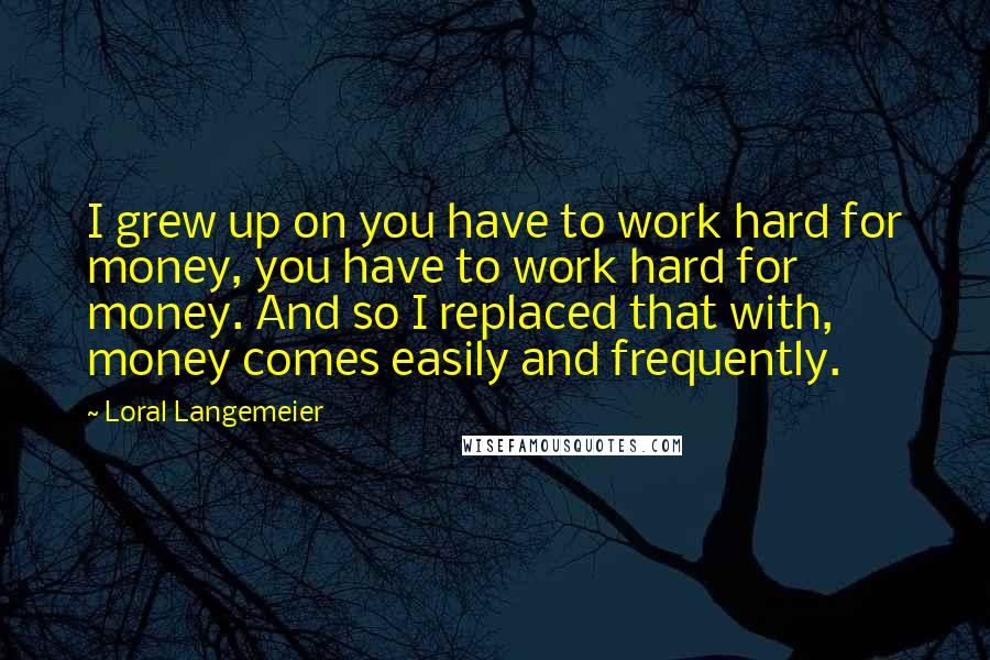 Loral Langemeier Quotes: I grew up on you have to work hard for money, you have to work hard for money. And so I replaced that with, money comes easily and frequently.