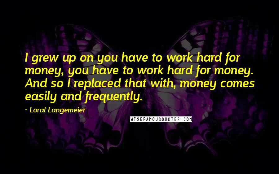 Loral Langemeier Quotes: I grew up on you have to work hard for money, you have to work hard for money. And so I replaced that with, money comes easily and frequently.