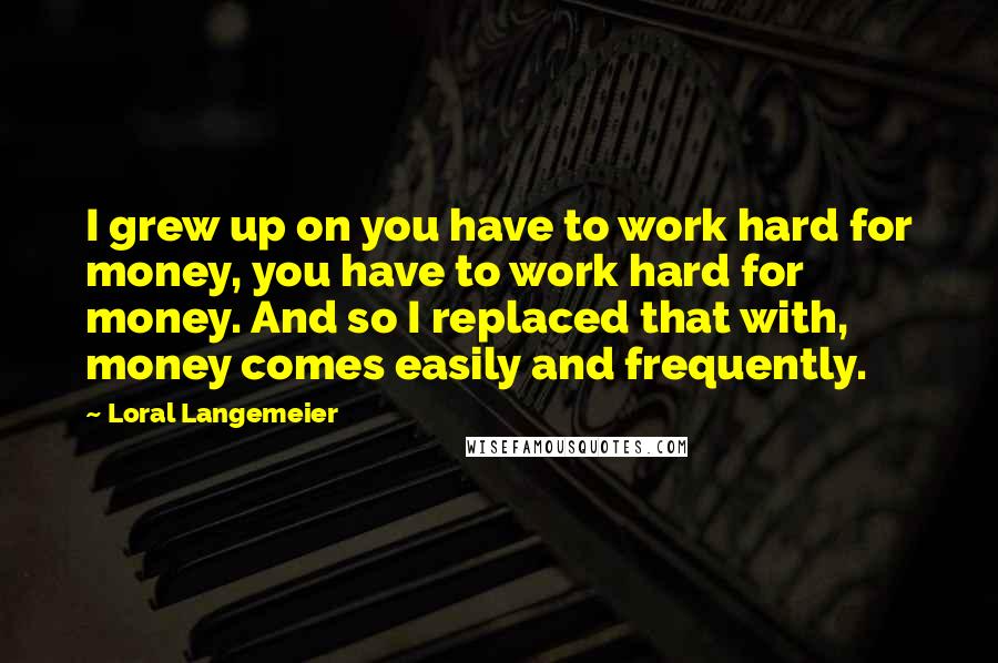 Loral Langemeier Quotes: I grew up on you have to work hard for money, you have to work hard for money. And so I replaced that with, money comes easily and frequently.