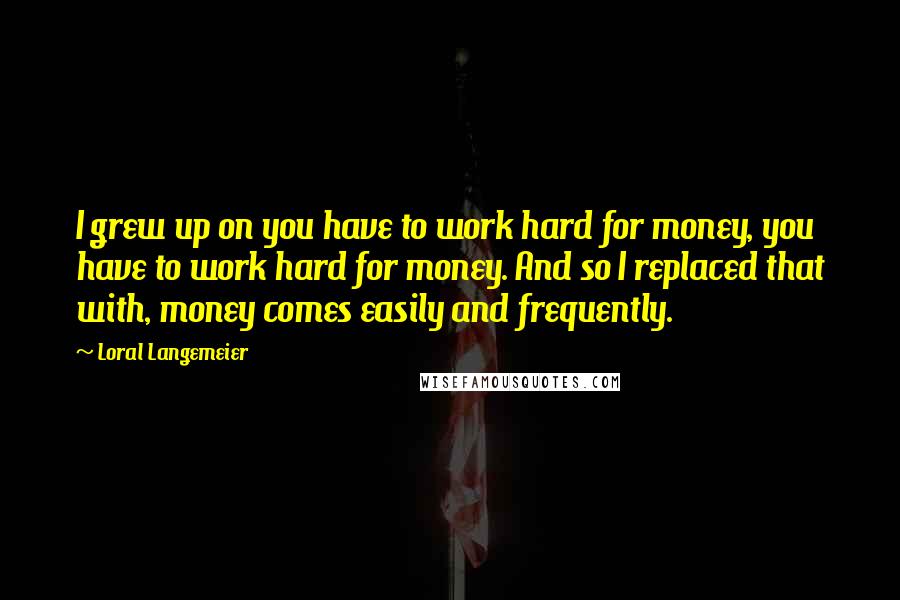 Loral Langemeier Quotes: I grew up on you have to work hard for money, you have to work hard for money. And so I replaced that with, money comes easily and frequently.