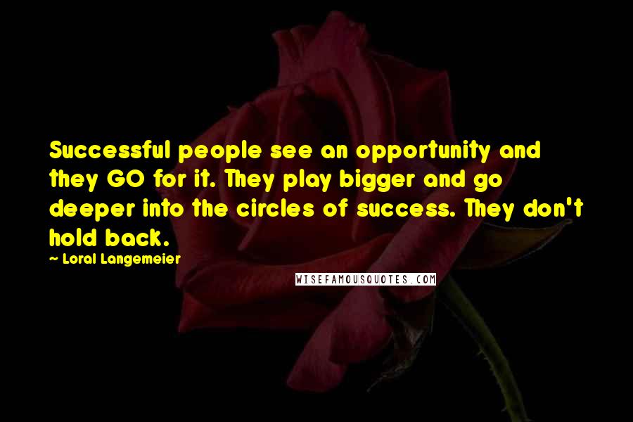 Loral Langemeier Quotes: Successful people see an opportunity and they GO for it. They play bigger and go deeper into the circles of success. They don't hold back.