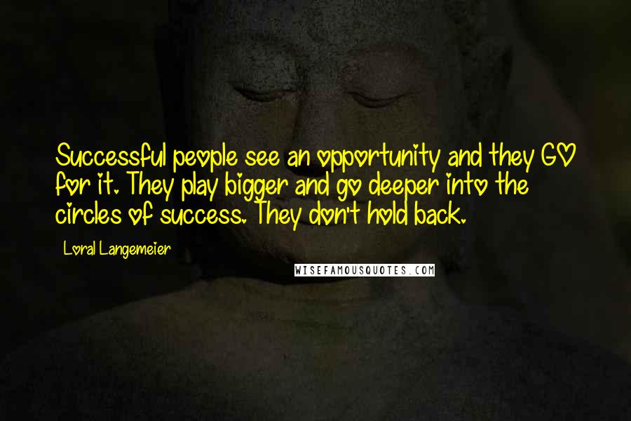 Loral Langemeier Quotes: Successful people see an opportunity and they GO for it. They play bigger and go deeper into the circles of success. They don't hold back.