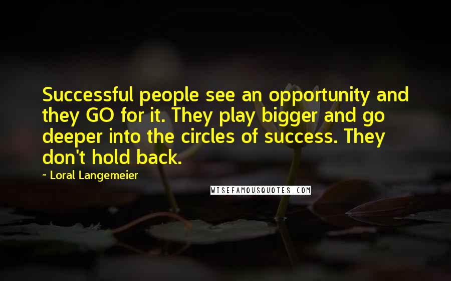 Loral Langemeier Quotes: Successful people see an opportunity and they GO for it. They play bigger and go deeper into the circles of success. They don't hold back.