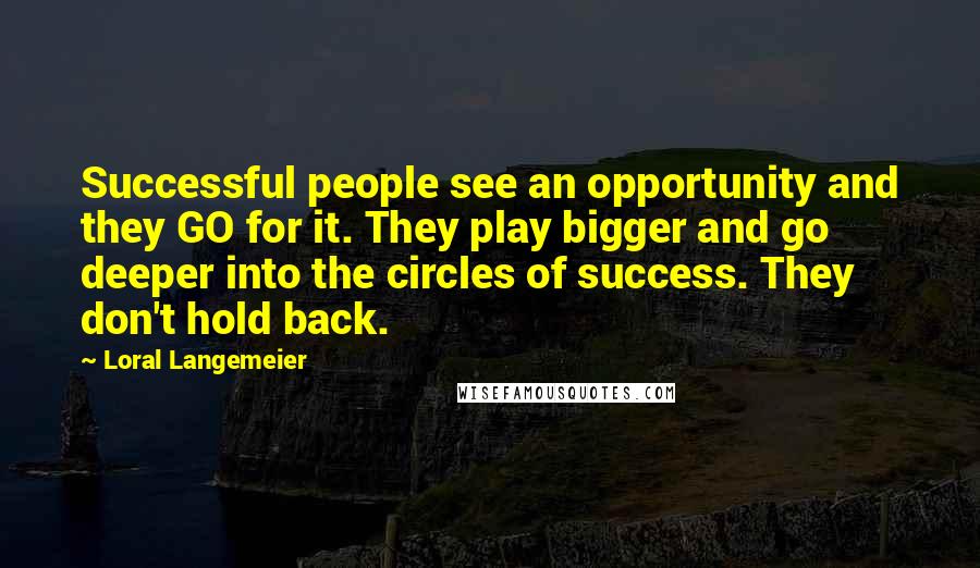 Loral Langemeier Quotes: Successful people see an opportunity and they GO for it. They play bigger and go deeper into the circles of success. They don't hold back.