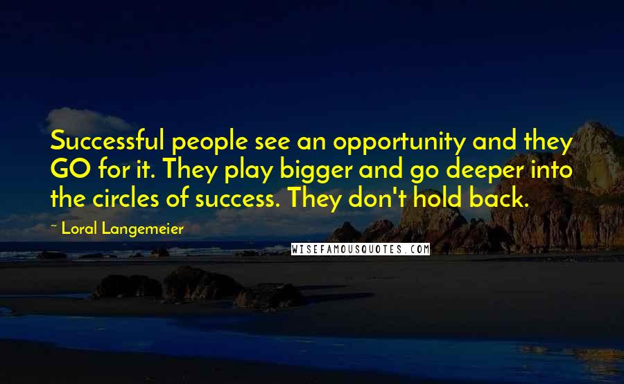 Loral Langemeier Quotes: Successful people see an opportunity and they GO for it. They play bigger and go deeper into the circles of success. They don't hold back.