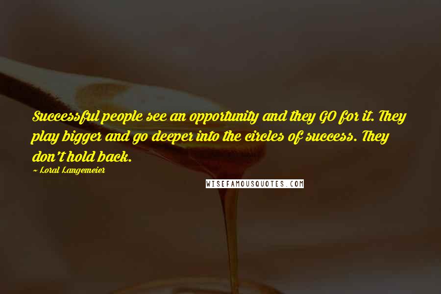 Loral Langemeier Quotes: Successful people see an opportunity and they GO for it. They play bigger and go deeper into the circles of success. They don't hold back.