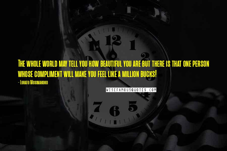 Lorato Mosimakoko Quotes: The whole world may tell you how beautiful you are but there is that one person whose compliment will make you feel like a million bucks!