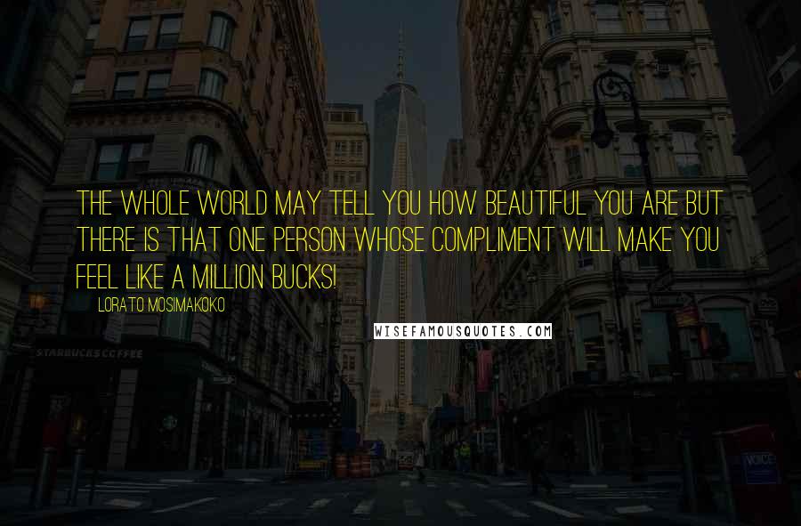 Lorato Mosimakoko Quotes: The whole world may tell you how beautiful you are but there is that one person whose compliment will make you feel like a million bucks!