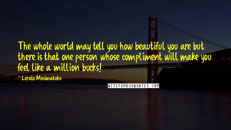 Lorato Mosimakoko Quotes: The whole world may tell you how beautiful you are but there is that one person whose compliment will make you feel like a million bucks!