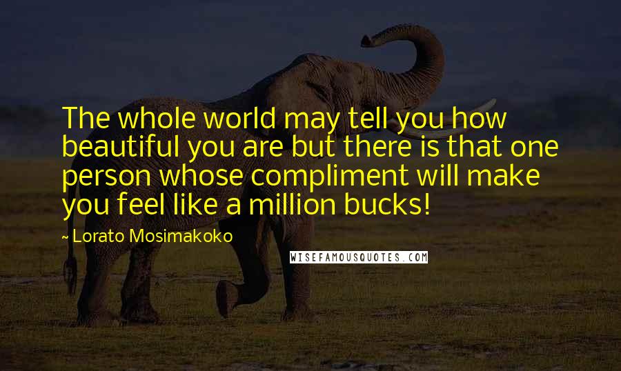 Lorato Mosimakoko Quotes: The whole world may tell you how beautiful you are but there is that one person whose compliment will make you feel like a million bucks!