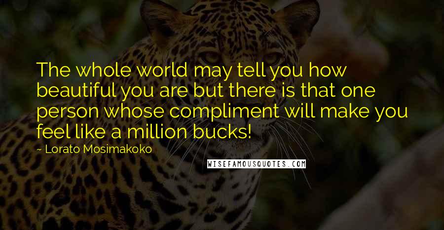 Lorato Mosimakoko Quotes: The whole world may tell you how beautiful you are but there is that one person whose compliment will make you feel like a million bucks!