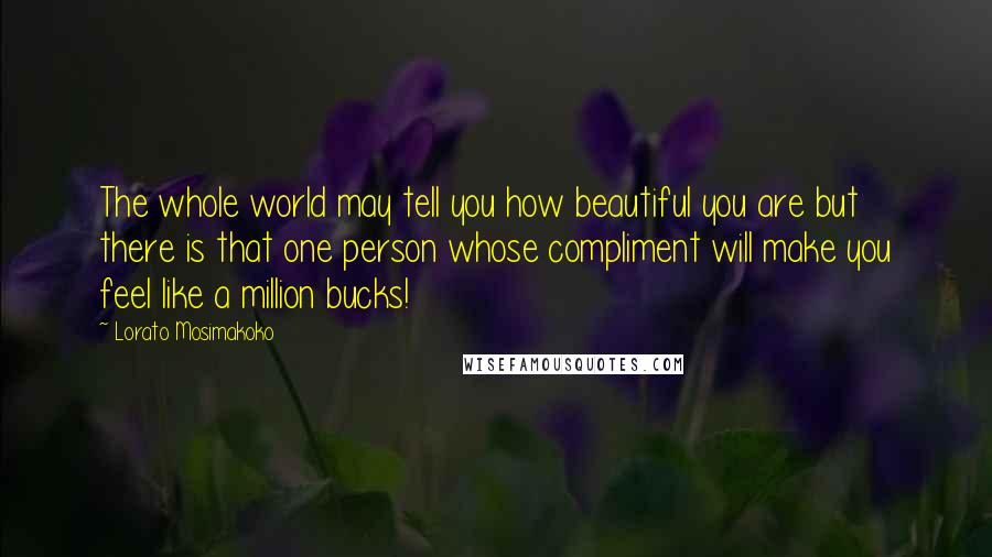 Lorato Mosimakoko Quotes: The whole world may tell you how beautiful you are but there is that one person whose compliment will make you feel like a million bucks!