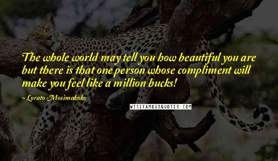 Lorato Mosimakoko Quotes: The whole world may tell you how beautiful you are but there is that one person whose compliment will make you feel like a million bucks!