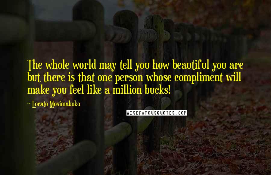 Lorato Mosimakoko Quotes: The whole world may tell you how beautiful you are but there is that one person whose compliment will make you feel like a million bucks!