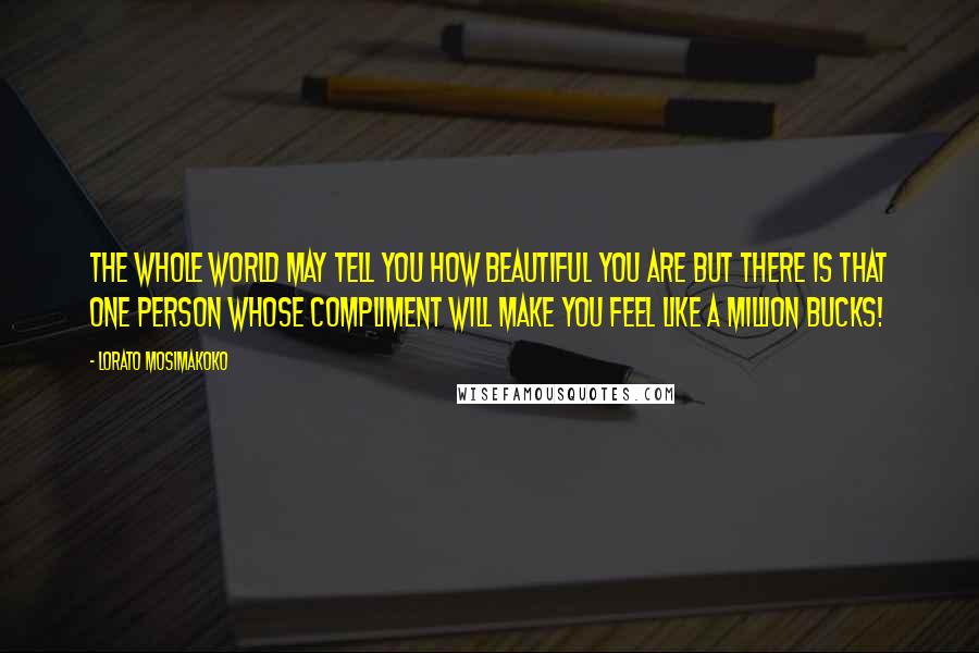 Lorato Mosimakoko Quotes: The whole world may tell you how beautiful you are but there is that one person whose compliment will make you feel like a million bucks!