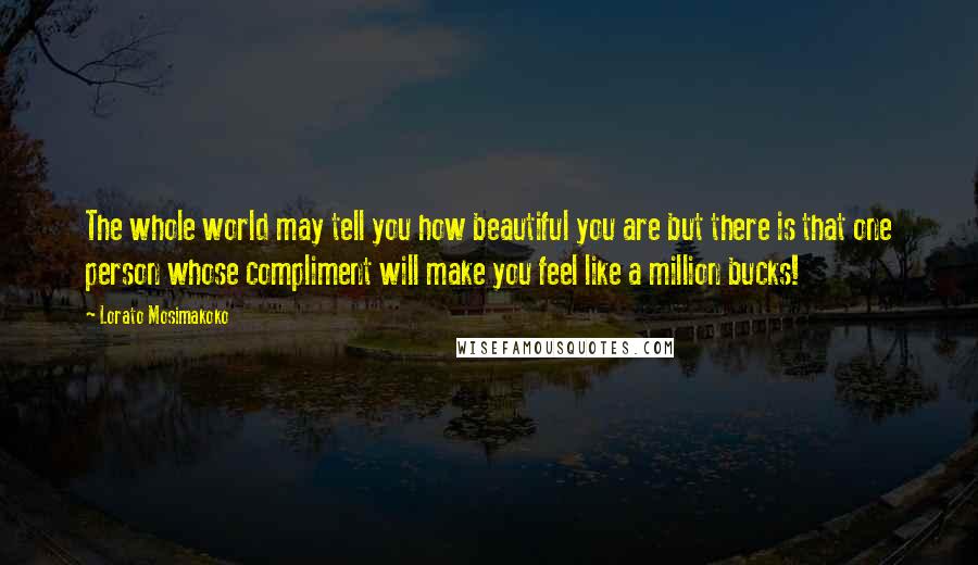 Lorato Mosimakoko Quotes: The whole world may tell you how beautiful you are but there is that one person whose compliment will make you feel like a million bucks!