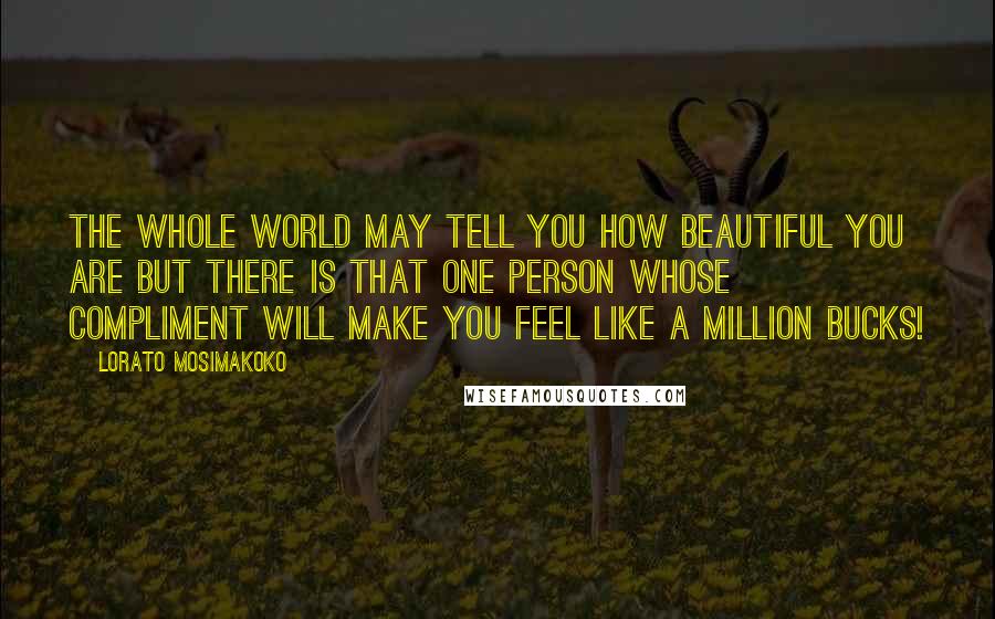 Lorato Mosimakoko Quotes: The whole world may tell you how beautiful you are but there is that one person whose compliment will make you feel like a million bucks!