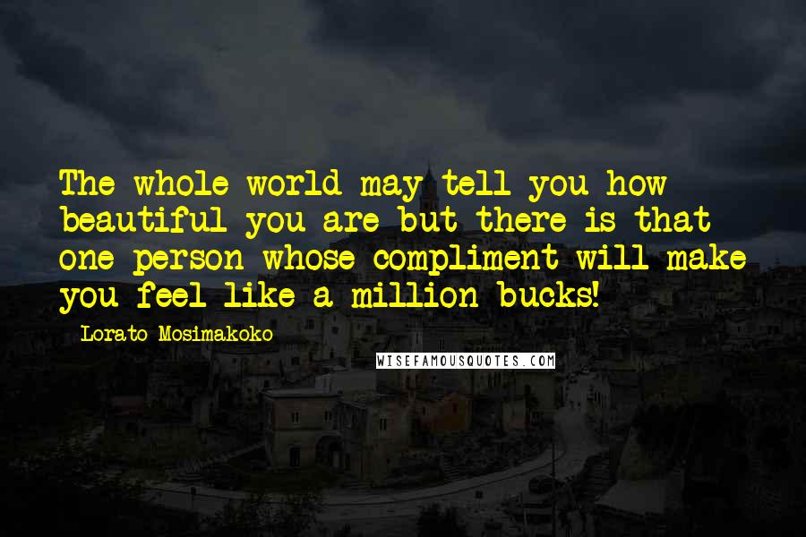 Lorato Mosimakoko Quotes: The whole world may tell you how beautiful you are but there is that one person whose compliment will make you feel like a million bucks!