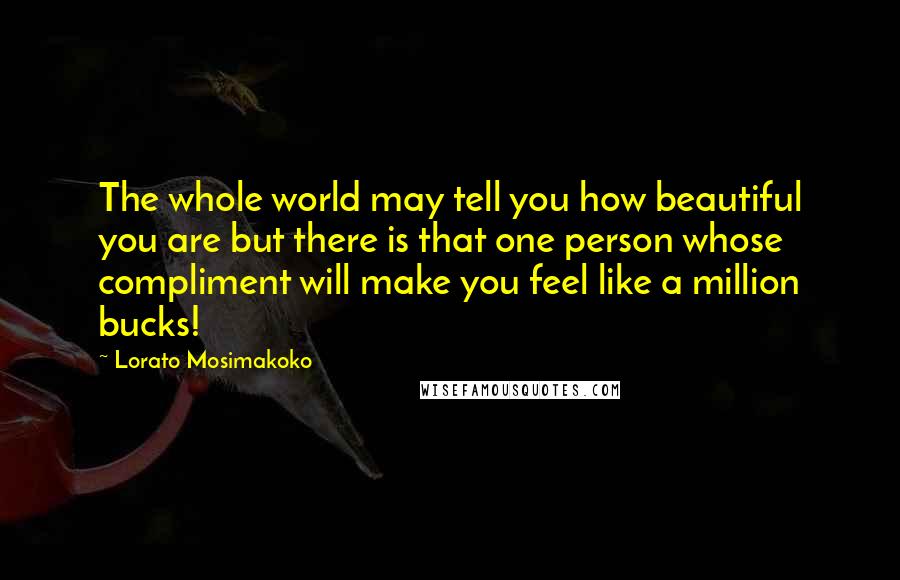 Lorato Mosimakoko Quotes: The whole world may tell you how beautiful you are but there is that one person whose compliment will make you feel like a million bucks!